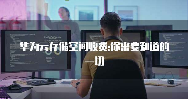 华为云存储空间收费:你需要知道的一切