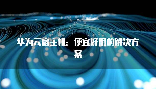 华为云宿主机:便宜好用的解决方案