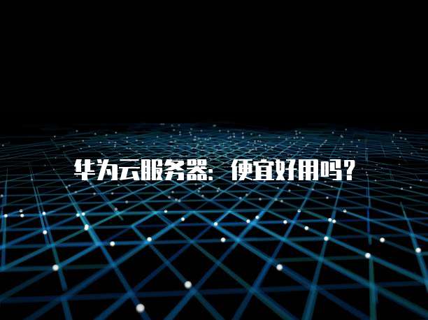 华为云服务器:便宜好用吗?