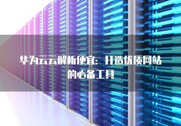 华为云云解析便宜:打造优质网站的必备工具