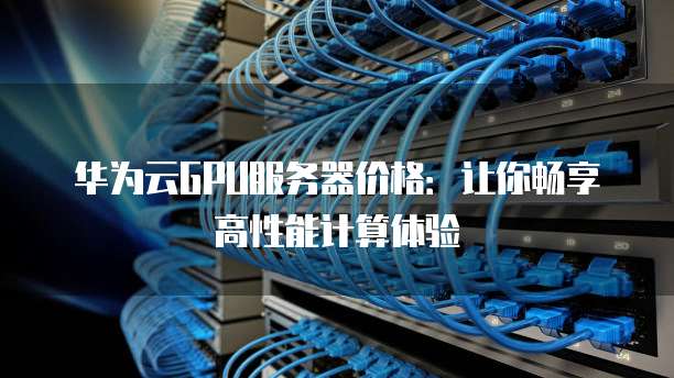 华为云GPU服务器价格:让你畅享高性能计算体验