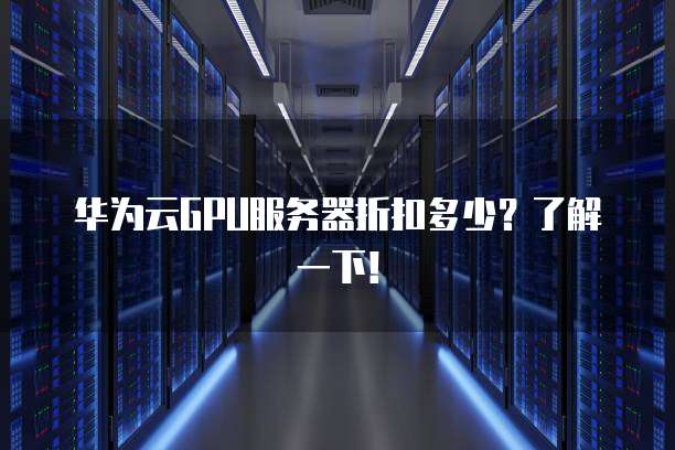 华为云GPU服务器折扣多少？了解一下！