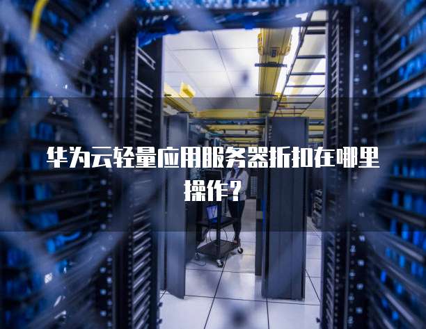 华为云轻量应用服务器折扣在哪里操作?
