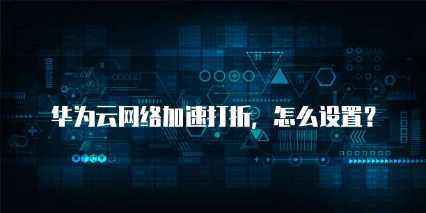 华为云网络加速打折,怎么设置?