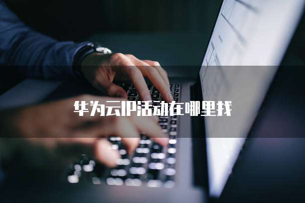 华为云IP活动在哪里找
