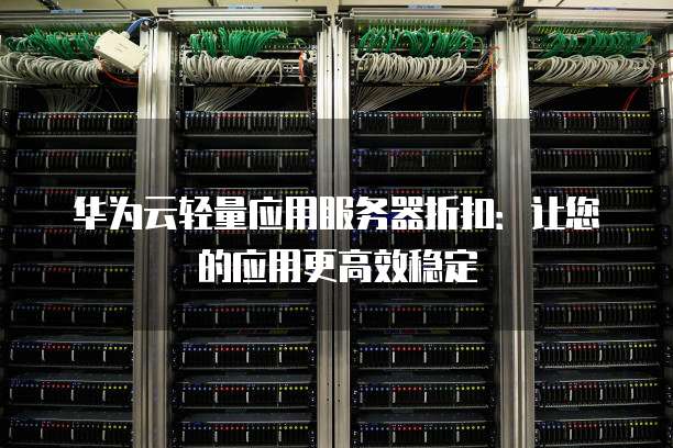 华为云轻量应用服务器折扣:让您的应用更高效稳定