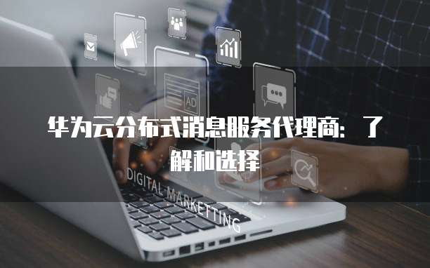 华为云分布式消息服务代理商:了解和选择
