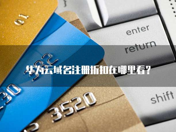 华为云域名注册折扣在哪里看?