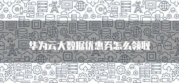 华为云大数据优惠券怎么领取