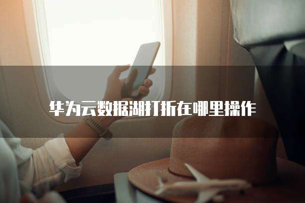 华为云数据湖打折在哪里操作