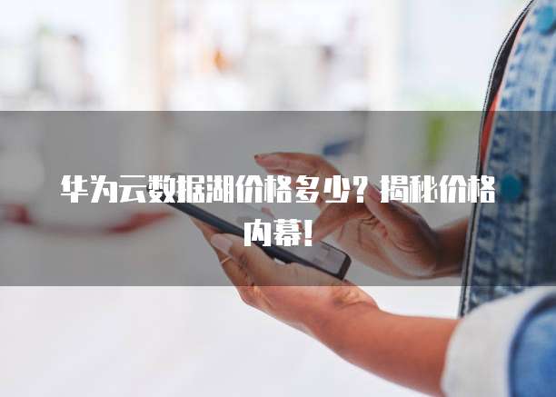 华为云数据湖价格多少?揭秘价格内幕!