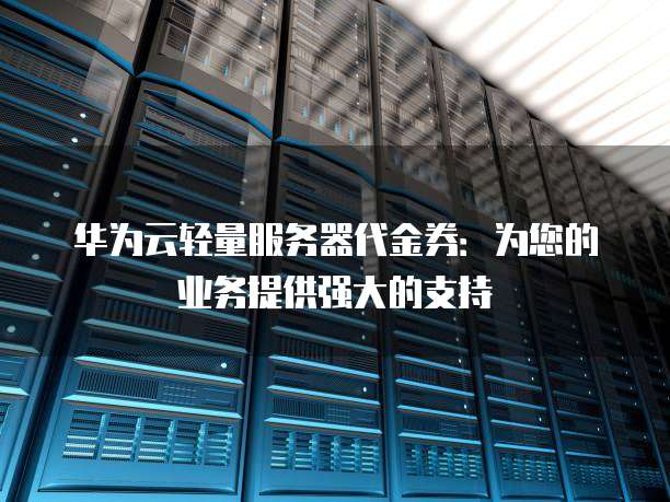 华为云轻量服务器代金券:为您的业务提供强大的支持