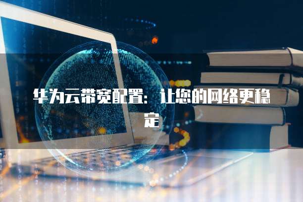 华为云带宽配置:让您的网络更稳定