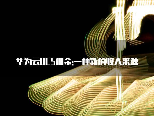 华为云UCS佣金:一种新的收入来源