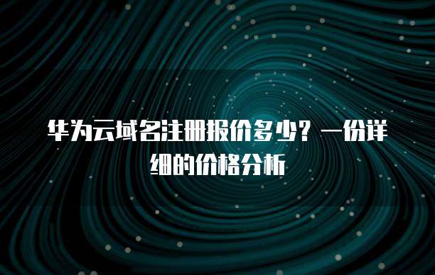 华为云域名注册报价多少?一份详细的价格分析