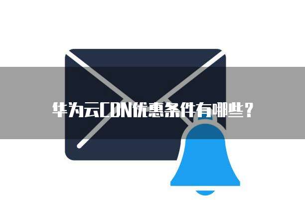 华为云CDN优惠条件有哪些?
