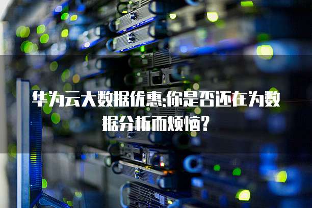 华为云大数据优惠:你是否还在为数据分析而烦恼？
