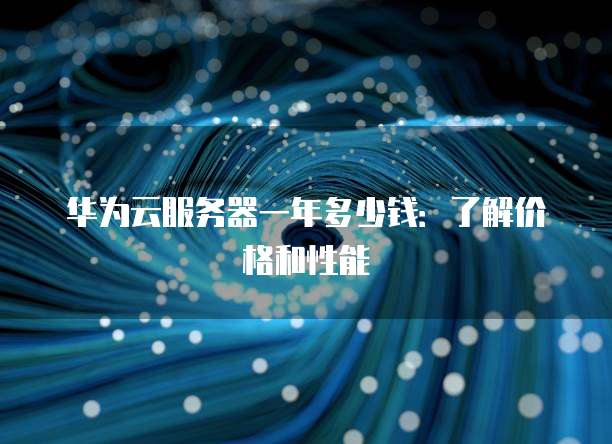 华为云服务器一年多少钱:了解价格和性能