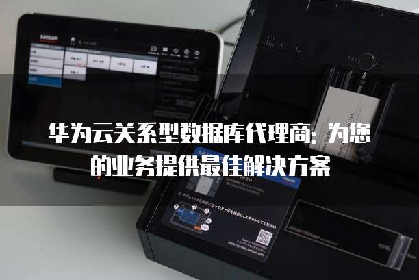 华为云关系型数据库代理商: 为您的业务提供最佳解决方案