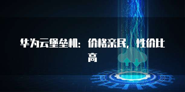 华为云堡垒机：价格亲民，性价比高