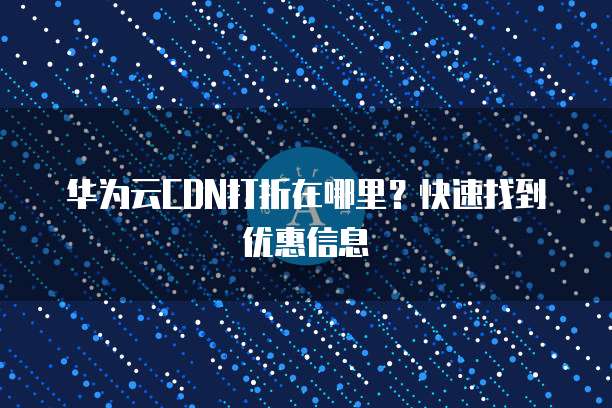 华为云CDN打折在哪里?快速找到优惠信息