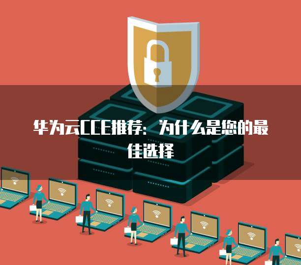 华为云CCE推荐:为什么是您的最佳选择