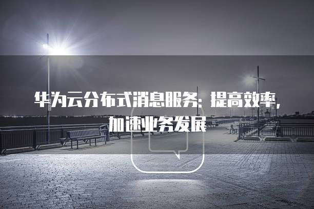 华为云分布式消息服务: 提高效率, 加速业务发展