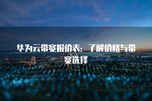 华为云带宽报价表:了解价格与带宽选择