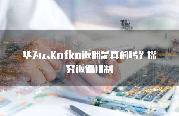 华为云Kafka返佣是真的吗?探究返佣机制