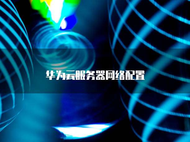 华为云服务器网络配置