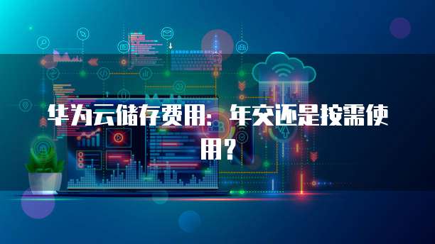 华为云储存费用：年交还是按需使用？