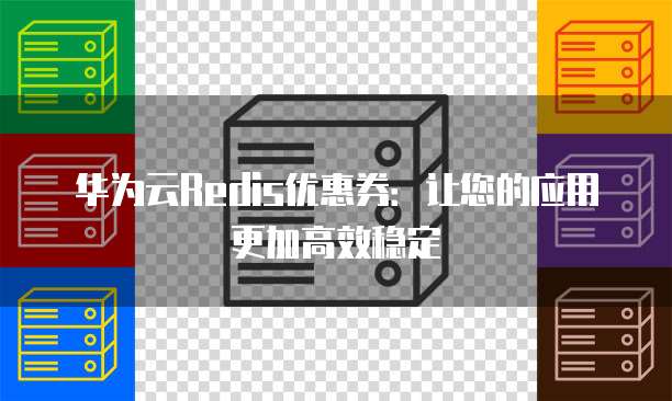 华为云Redis优惠券:让您的应用更加高效稳定