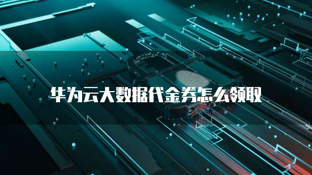 华为云大数据代金券怎么领取