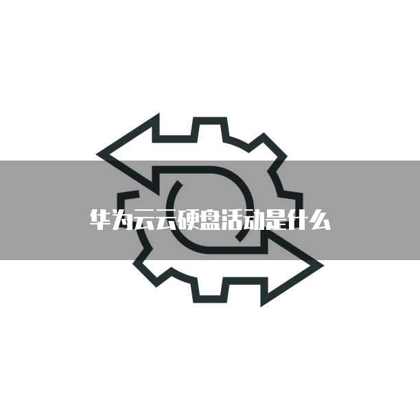 华为云云硬盘活动是什么