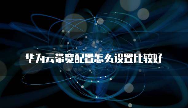 华为云带宽配置怎么设置比较好