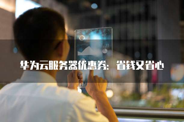 华为云服务器优惠券:省钱又省心