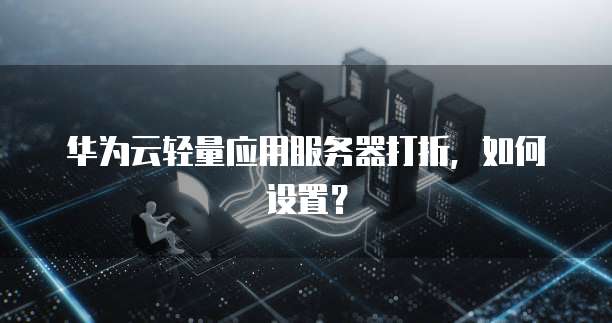 华为云轻量应用服务器打折,如何设置?