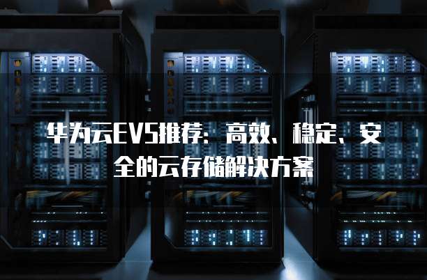 华为云EVS推荐:高效、稳定、安全的云存储解决方案