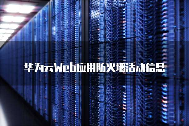 华为云Web应用防火墙活动信息