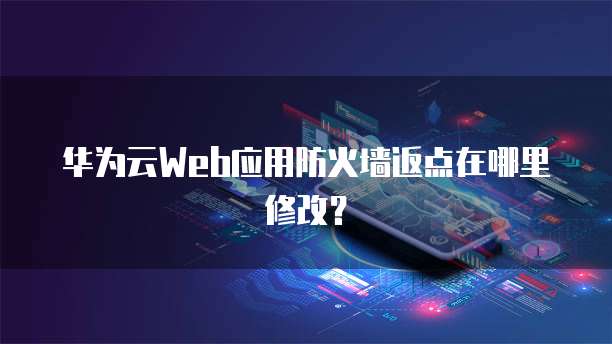 华为云Web应用防火墙返点在哪里修改？