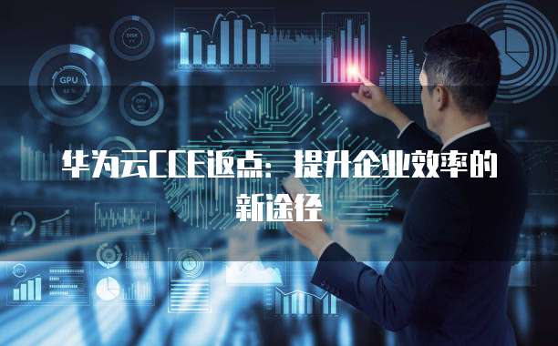 华为云CCE返点:提升企业效率的新途径