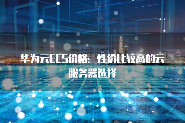华为云ECS价格:性价比较高的云服务器选择