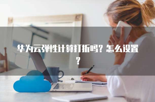 华为云弹性计算打折吗？怎么设置？