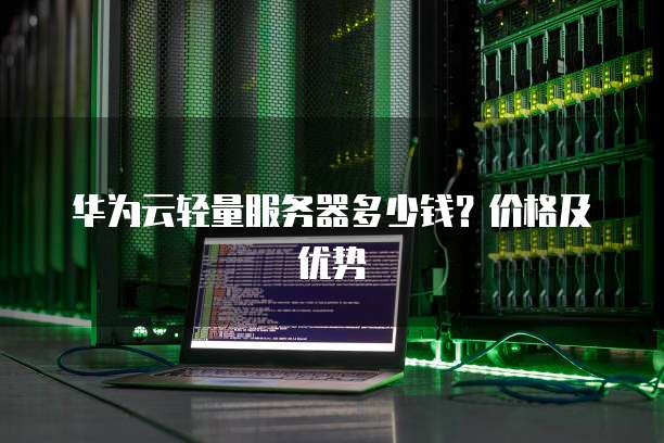 华为云轻量服务器多少钱?价格及优势