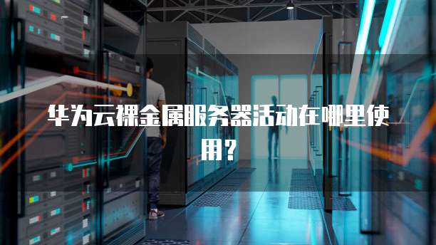 华为云裸金属服务器活动在哪里使用?