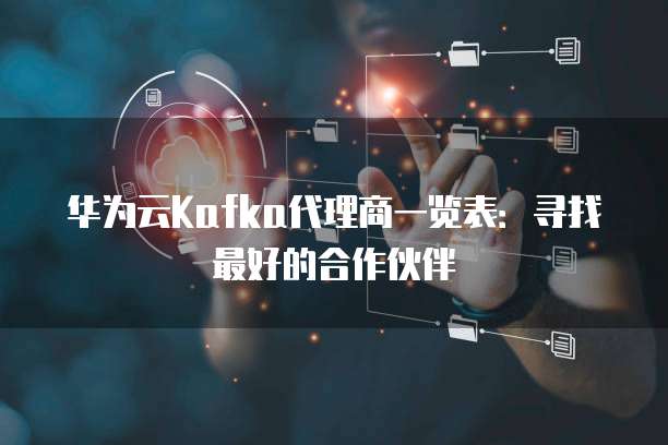 华为云Kafka代理商一览表:寻找最好的合作伙伴