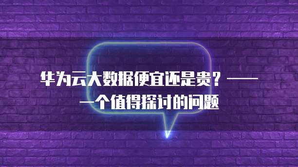 华为云大数据便宜还是贵?—— 一个值得探讨的问题
