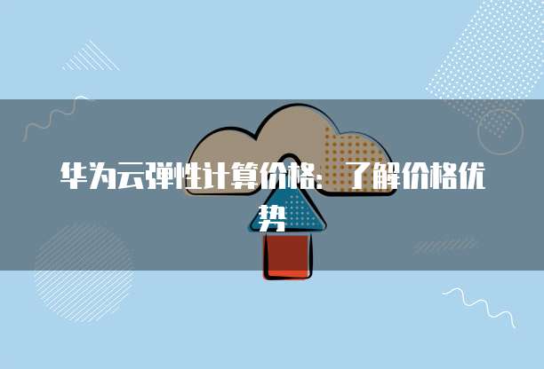 华为云弹性计算价格:了解价格优势