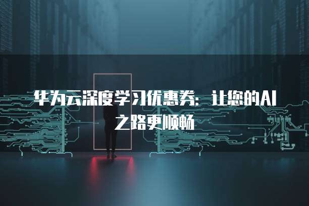 华为云深度学习优惠券:让您的AI之路更顺畅
