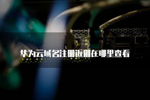 华为云域名注册返佣在哪里查看